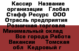 Кассир › Название организации ­ Глобал Стафф Ресурс, ООО › Отрасль предприятия ­ Розничная торговля › Минимальный оклад ­ 25 000 - Все города Работа » Вакансии   . Томская обл.,Кедровый г.